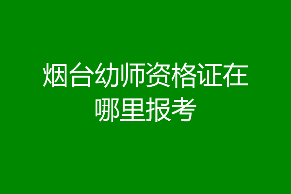 烟台幼师资格证在哪里报考