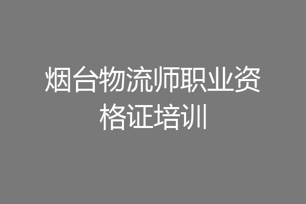 烟台物流师职业资格证培训