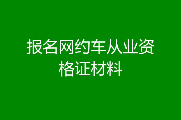 报名网约车从业资格证材料