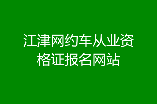江津网约车从业资格证报名网站