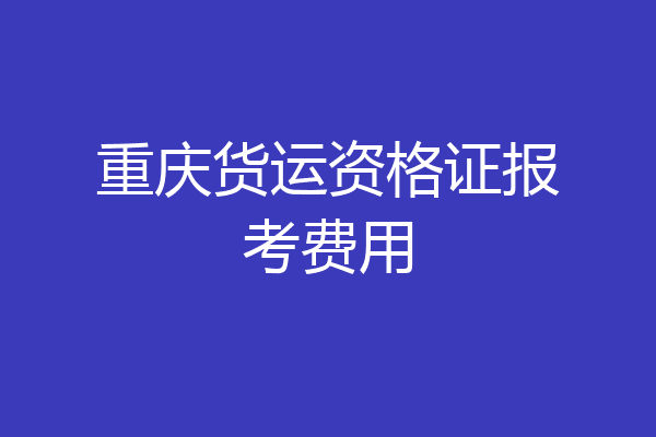 重庆货运资格证报考费用