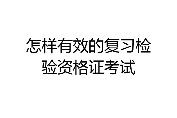 怎样有效的复习检验资格证考试