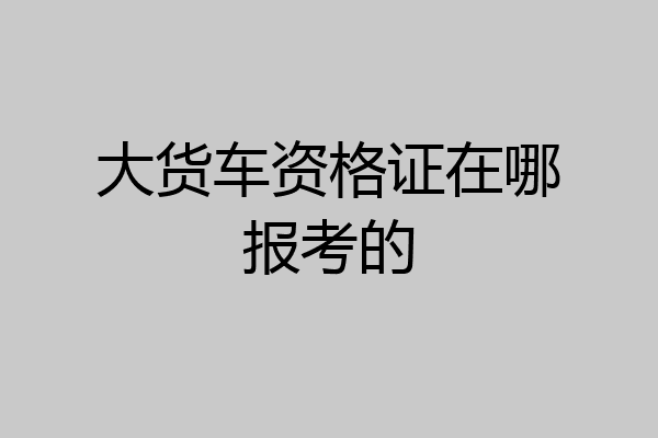 大货车资格证在哪报考的