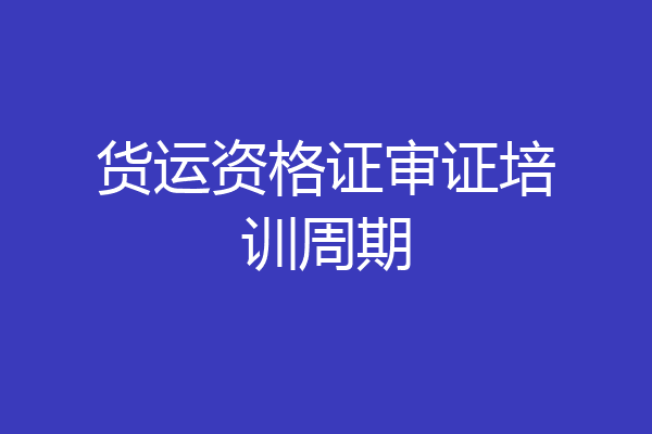 货运资格证审证培训周期