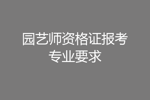 园艺师资格证报考专业要求