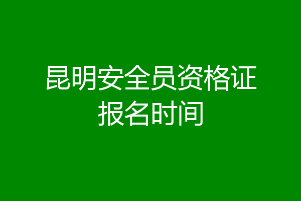 昆明安全员资格证报名时间