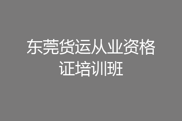 东莞货运从业资格证培训班