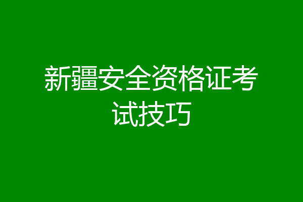 新疆安全资格证考试技巧