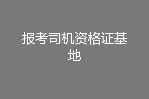报考司机资格证基地