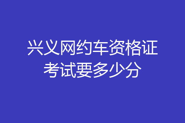 兴义网约车资格证考试要多少分