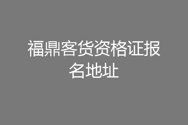 福鼎客货资格证报名地址