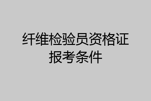 纤维检验员资格证报考条件