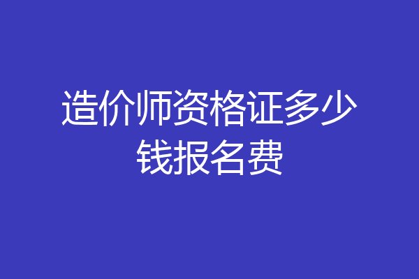 造价师资格证多少钱报名费