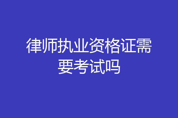 律师执业资格证需要考试吗