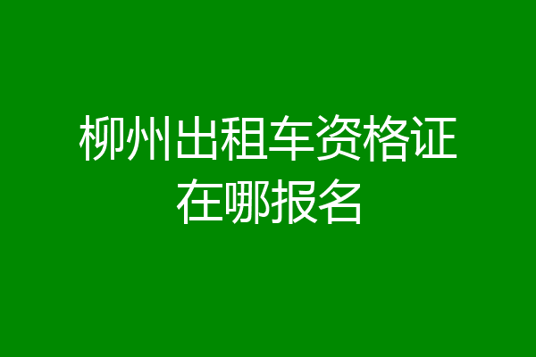 柳州出租车资格证在哪报名
