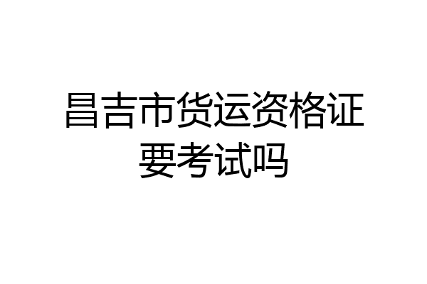 昌吉市货运资格证要考试吗