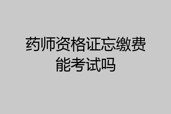 药师资格证忘缴费能考试吗