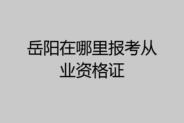 岳阳在哪里报考从业资格证