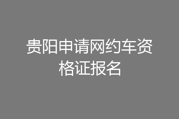 贵阳申请网约车资格证报名