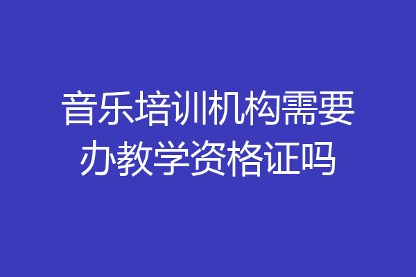 音乐培训机构需要办教学资格证吗