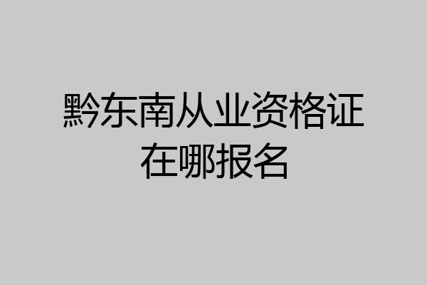 黔东南从业资格证在哪报名