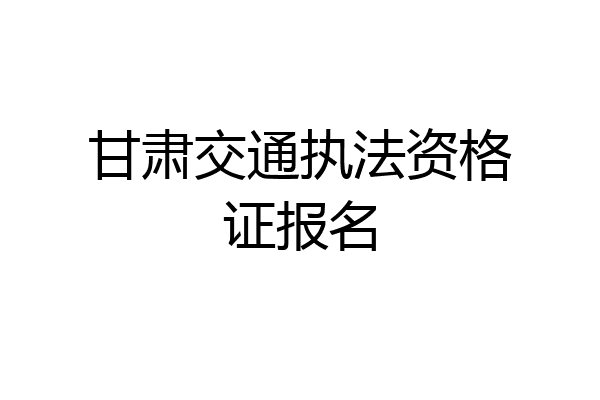 甘肃交通执法资格证报名