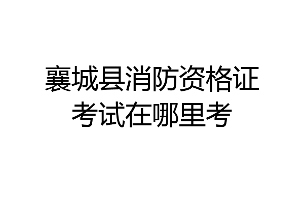 襄城县消防资格证考试在哪里考