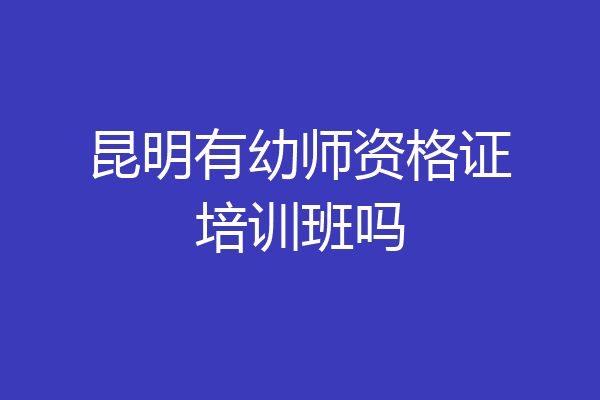 昆明有幼师资格证培训班吗
