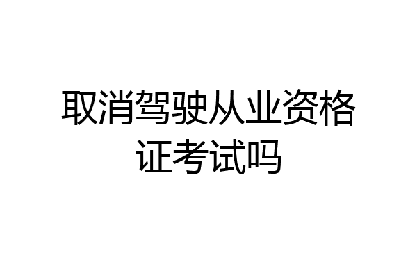 取消驾驶从业资格证考试吗