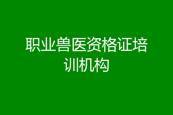 职业兽医资格证培训机构