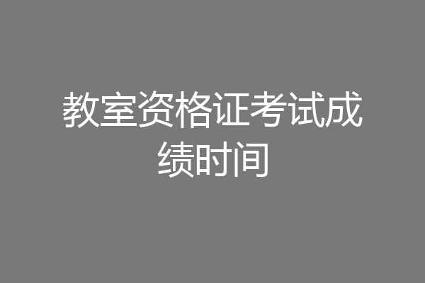 教室资格证考试成绩时间