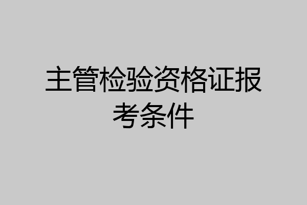 主管检验资格证报考条件