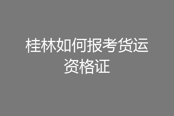 桂林如何报考货运资格证