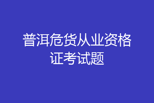 普洱危货从业资格证考试题