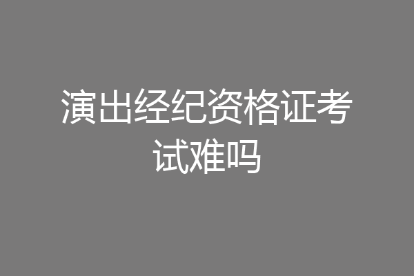 演出经纪资格证考试难吗