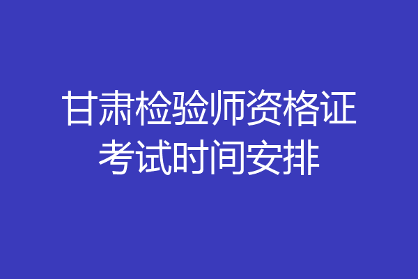 甘肃检验师资格证考试时间安排