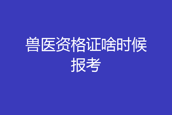 兽医资格证啥时候报考