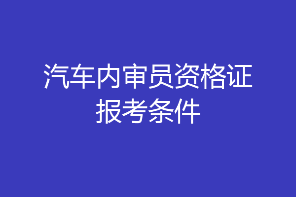 汽车内审员资格证报考条件