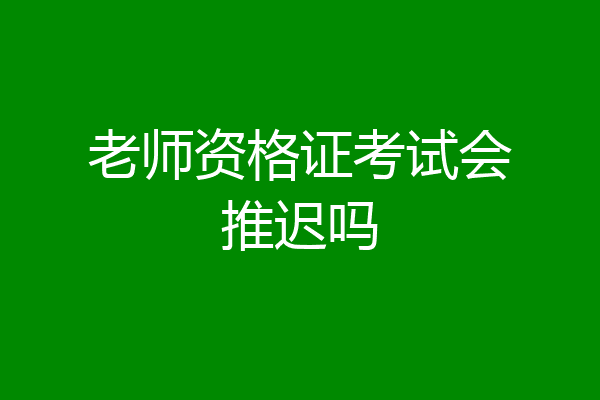 老师资格证考试会推迟吗