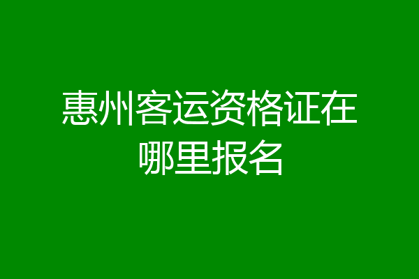 惠州客运资格证在哪里报名