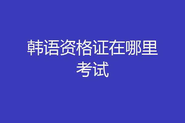 韩语资格证在哪里考试
