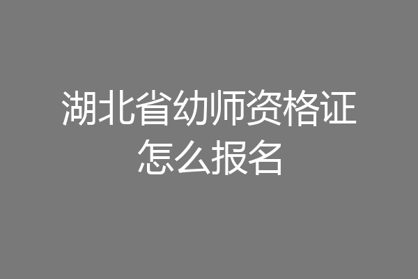 湖北省幼师资格证怎么报名