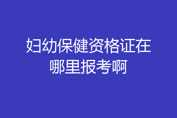 妇幼保健资格证在哪里报考啊