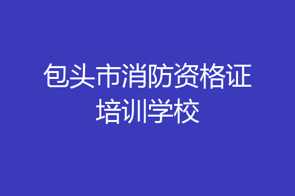 包头市消防资格证培训学校