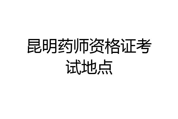 昆明药师资格证考试地点