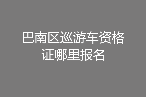 巴南区巡游车资格证哪里报名