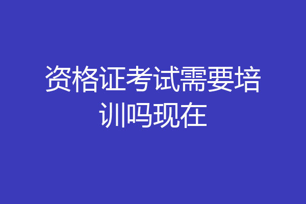 资格证考试需要培训吗现在