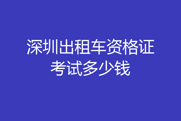 深圳出租车资格证考试多少钱
