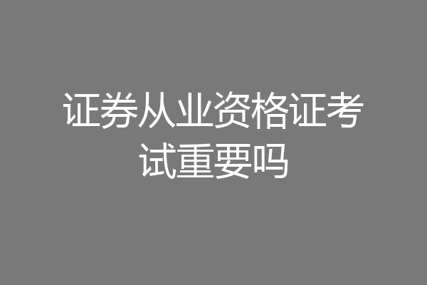 证券从业资格证考试重要吗