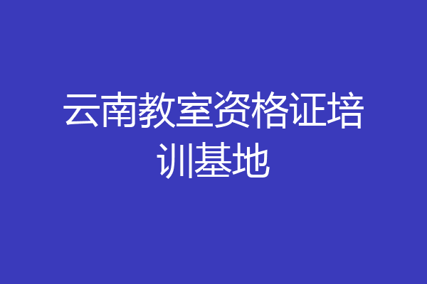 云南教室资格证培训基地